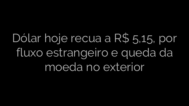 ​Dólar hoje recua a R$ 5,15, por fluxo estrangeiro e queda da moeda no exterior 